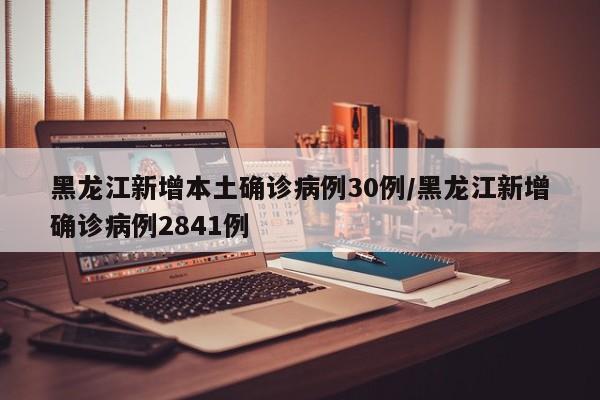 黑龙江新增本土确诊病例30例/黑龙江新增确诊病例2841例