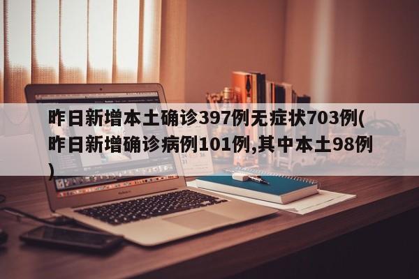 昨日新增本土确诊397例无症状703例(昨日新增确诊病例101例,其中本土98例)