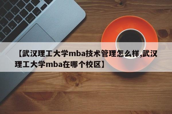 【武汉理工大学mba技术管理怎么样,武汉理工大学mba在哪个校区】