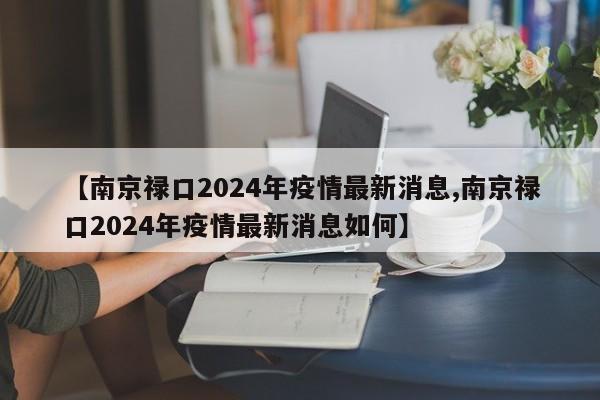 【南京禄口2024年疫情最新消息,南京禄口2024年疫情最新消息如何】