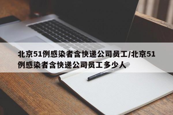 北京51例感染者含快递公司员工/北京51例感染者含快递公司员工多少人