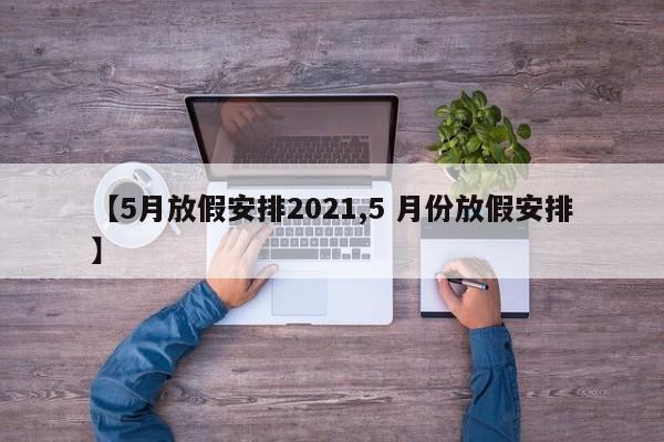 【5月放假安排2021,5 月份放假安排】