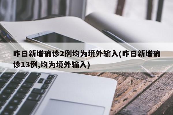 昨日新增确诊2例均为境外输入(昨日新增确诊13例,均为境外输入)