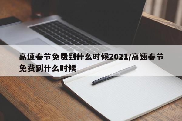高速春节免费到什么时候2021/高速春节免费到什么时候