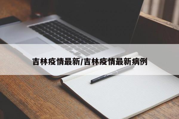 吉林疫情最新/吉林疫情最新病例