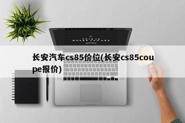 长安汽车cs85价位(长安cs85coupe报价)