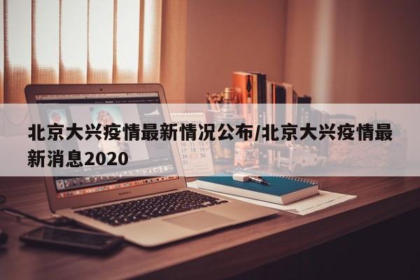 北京大兴疫情最新情况公布/北京大兴疫情最新消息2020