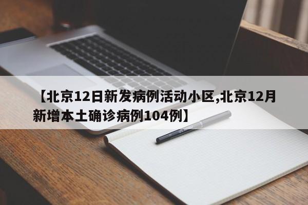 【北京12日新发病例活动小区,北京12月新增本土确诊病例104例】