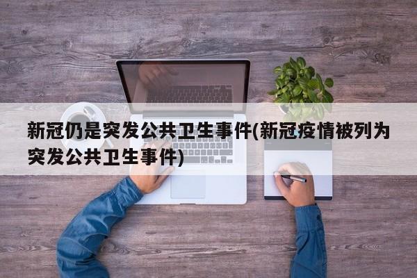 新冠仍是突发公共卫生事件(新冠疫情被列为突发公共卫生事件)