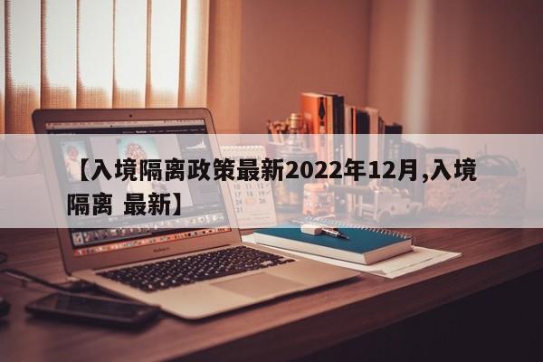 【入境隔离政策最新2022年12月,入境隔离 最新】