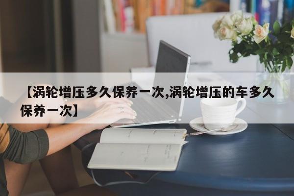 【涡轮增压多久保养一次,涡轮增压的车多久保养一次】