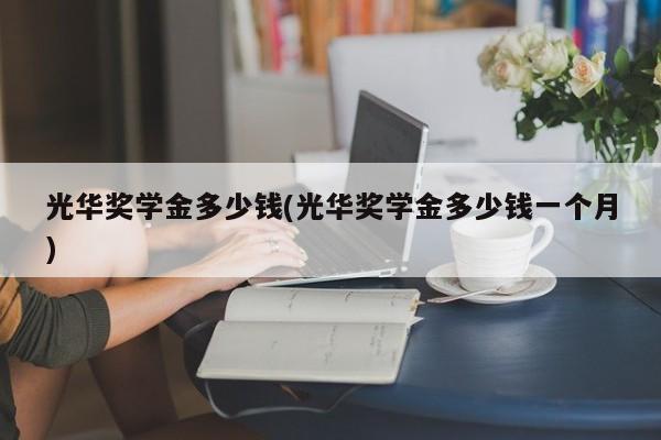 光华奖学金多少钱(光华奖学金多少钱一个月)