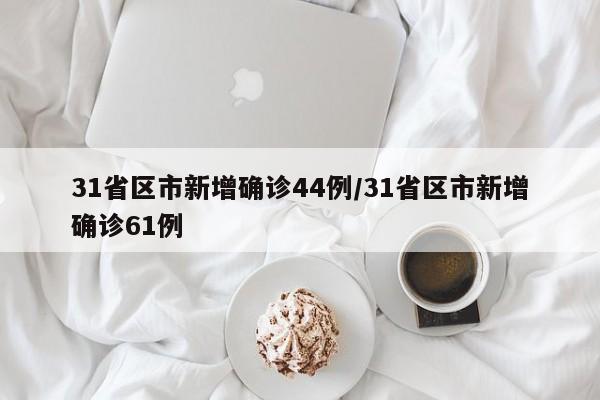 31省区市新增确诊44例/31省区市新增确诊61例