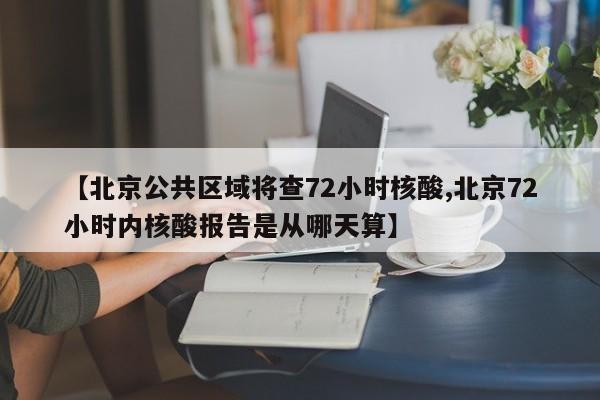 【北京公共区域将查72小时核酸,北京72小时内核酸报告是从哪天算】