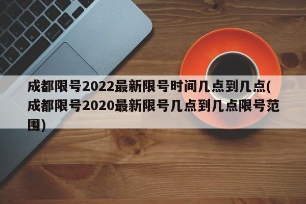 成都限号2022最新限号时间几点到几点(成都限号2020最新限号几点到几点限号范围)